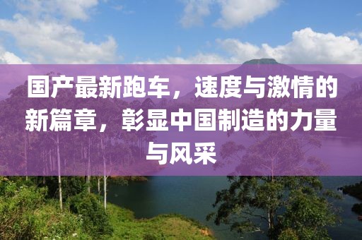 国产最新跑车，速度与激情的新篇章，彰显中国制造的力量与风采