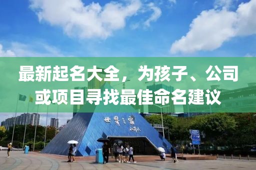 最新起名大全，为孩子、公司或项目寻找最佳命名建议