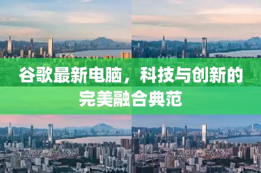 谷歌最新电脑，科技与创新的完美融合典范