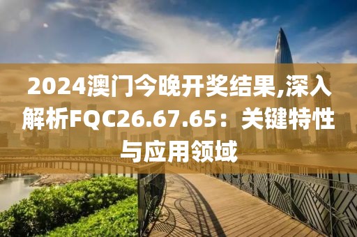 2024澳门今晚开奖结果,深入解析FQC26.67.65：关键特性与应用领域