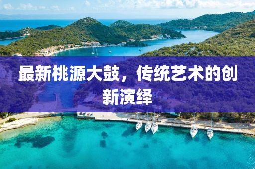 最新桃源大鼓，传统艺术的创新演绎