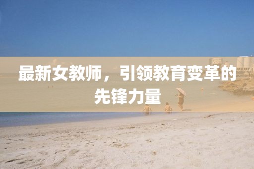 最新女教师，引领教育变革的先锋力量