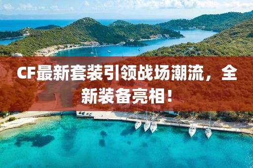 CF最新套装引领战场潮流，全新装备亮相！