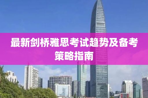 最新剑桥雅思考试趋势及备考策略指南
