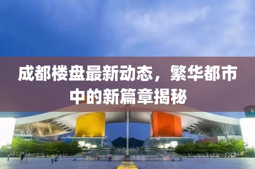 成都楼盘最新动态，繁华都市中的新篇章揭秘