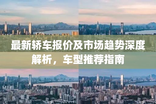 最新轿车报价及市场趋势深度解析，车型推荐指南