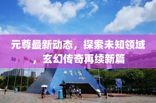 元尊最新动态，探索未知领域，玄幻传奇再续新篇
