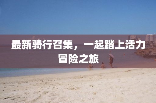 最新骑行召集，一起踏上活力冒险之旅