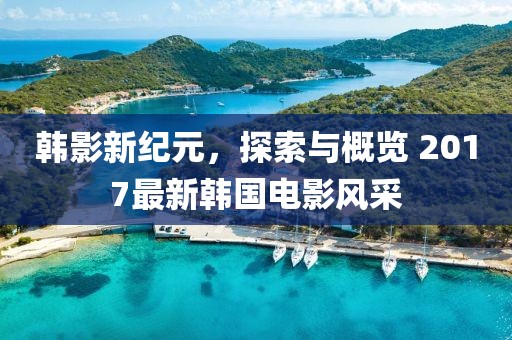 韩影新纪元，探索与概览 2017最新韩国电影风采