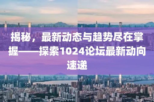 揭秘，最新动态与趋势尽在掌握——探索1024论坛最新动向速递