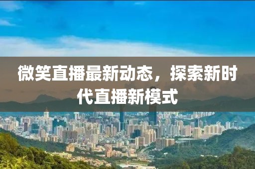 微笑直播最新动态，探索新时代直播新模式