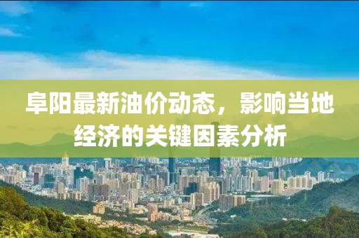 阜阳最新油价动态，影响当地经济的关键因素分析