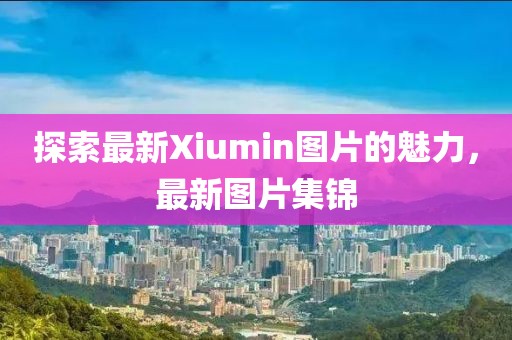 探索最新Xiumin图片的魅力，最新图片集锦