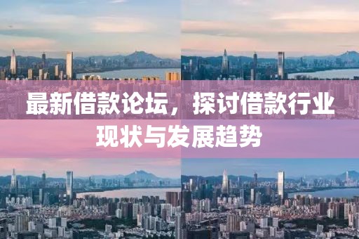 最新借款论坛，探讨借款行业现状与发展趋势