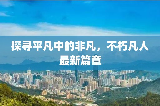 探寻平凡中的非凡，不朽凡人最新篇章