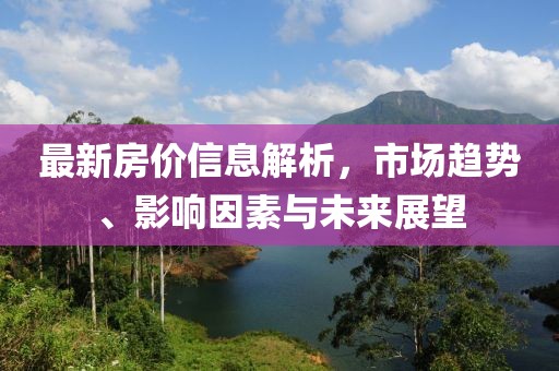 最新房价信息解析，市场趋势、影响因素与未来展望