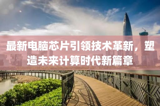 最新电脑芯片引领技术革新，塑造未来计算时代新篇章
