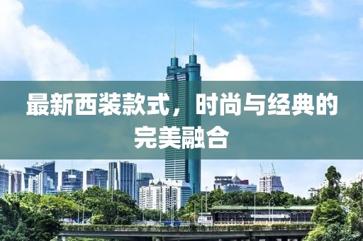最新西装款式，时尚与经典的完美融合