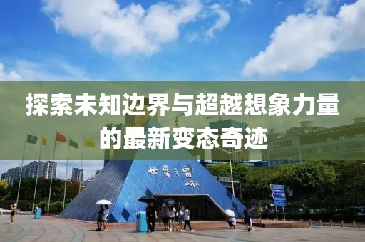 探索未知边界与超越想象力量的最新变态奇迹