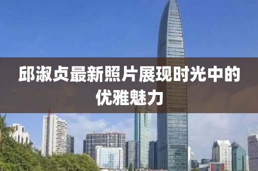 邱淑贞最新照片展现时光中的优雅魅力