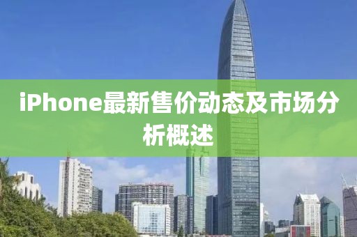iPhone最新售价动态及市场分析概述