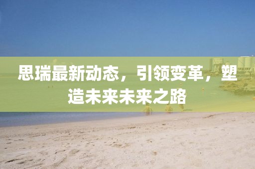 思瑞最新动态，引领变革，塑造未来未来之路
