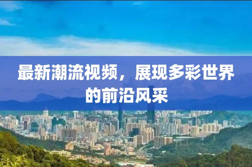 最新潮流视频，展现多彩世界的前沿风采