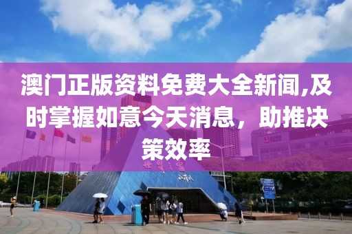 澳门正版资料免费大全新闻,及时掌握如意今天消息，助推决策效率