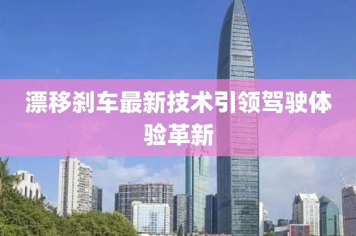 漂移刹车最新技术引领驾驶体验革新