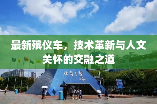 最新殡仪车，技术革新与人文关怀的交融之道