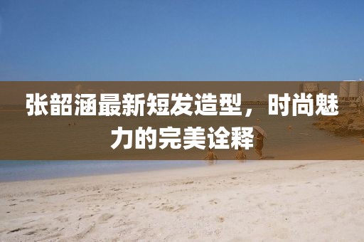 张韶涵最新短发造型，时尚魅力的完美诠释