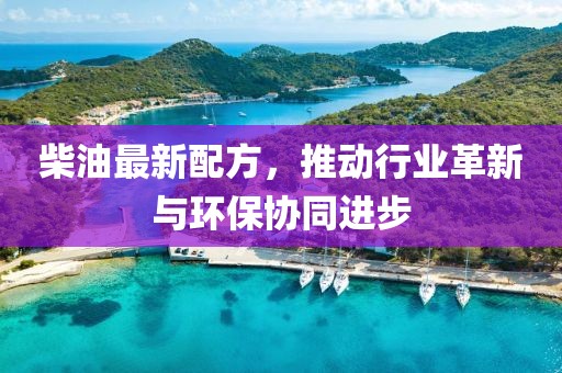 柴油最新配方，推动行业革新与环保协同进步