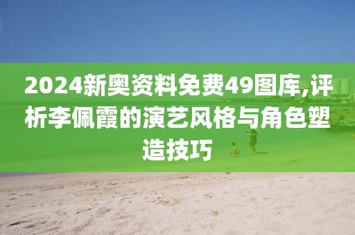 2024新奥资料免费49图库,评析李佩霞的演艺风格与角色塑造技巧
