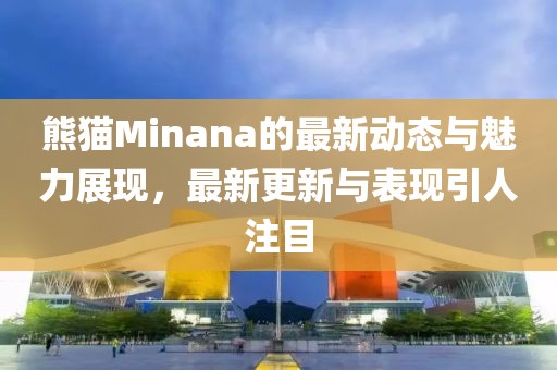 熊猫Minana的最新动态与魅力展现，最新更新与表现引人注目