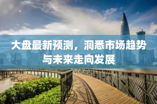大盘最新预测，洞悉市场趋势与未来走向发展