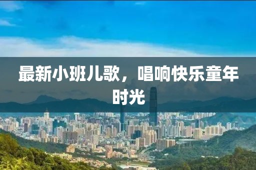 最新小班儿歌，唱响快乐童年时光