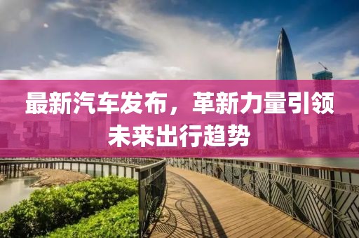 最新汽车发布，革新力量引领未来出行趋势