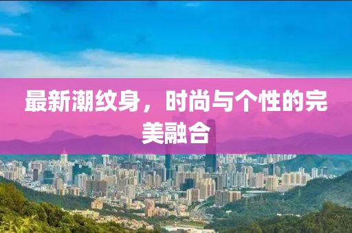 最新潮纹身，时尚与个性的完美融合