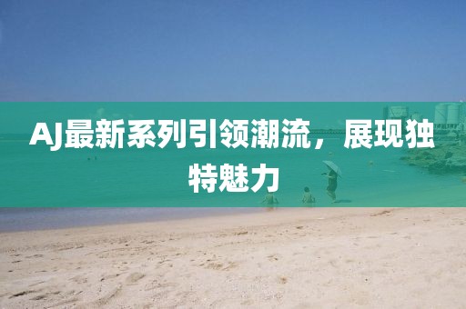 AJ最新系列引领潮流，展现独特魅力