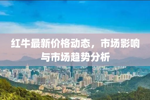 红牛最新价格动态，市场影响与市场趋势分析