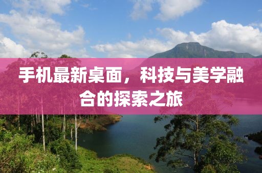 手机最新桌面，科技与美学融合的探索之旅