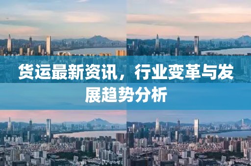 货运最新资讯，行业变革与发展趋势分析