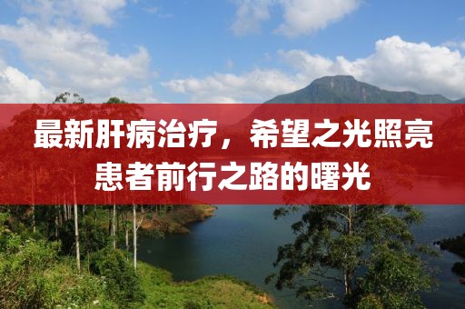 最新肝病治疗，希望之光照亮患者前行之路的曙光