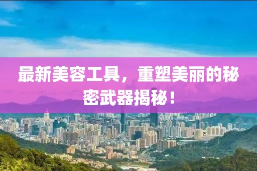 最新美容工具，重塑美丽的秘密武器揭秘！