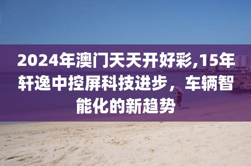 2024年澳门天天开好彩,15年轩逸中控屏科技进步，车辆智能化的新趋势