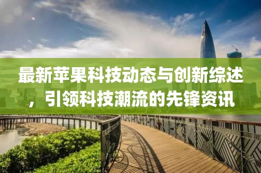 最新苹果科技动态与创新综述，引领科技潮流的先锋资讯