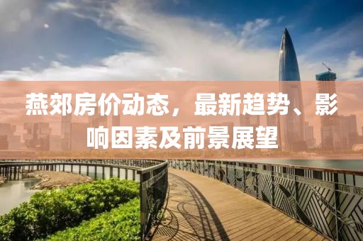 燕郊房价动态，最新趋势、影响因素及前景展望