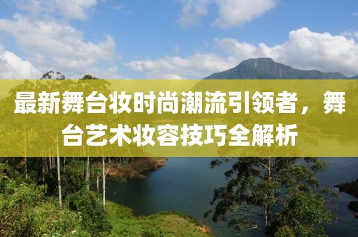 最新舞台妆时尚潮流引领者，舞台艺术妆容技巧全解析