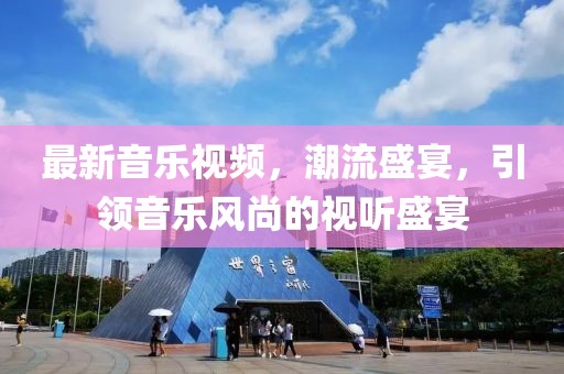 最新音乐视频，潮流盛宴，引领音乐风尚的视听盛宴