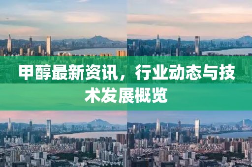 甲醇最新资讯，行业动态与技术发展概览